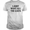 I Just Want All The Cats shirt