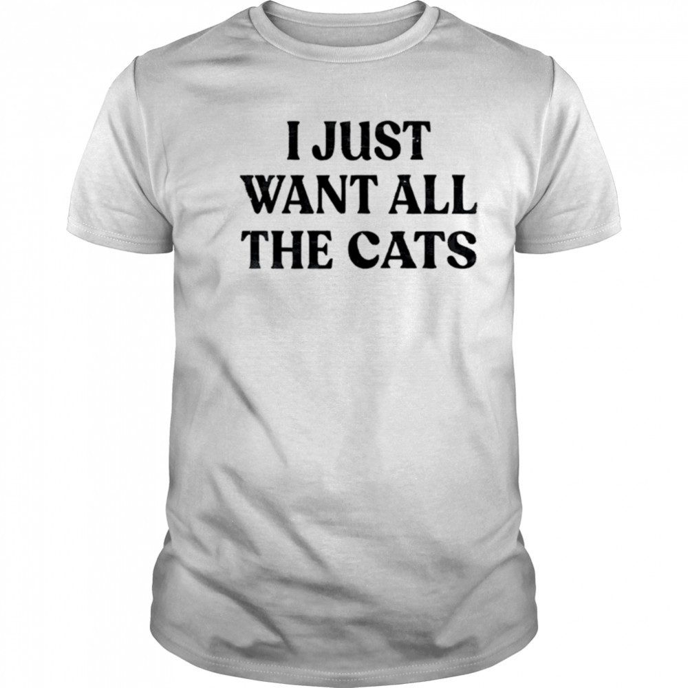I Just Want All The Cats shirt