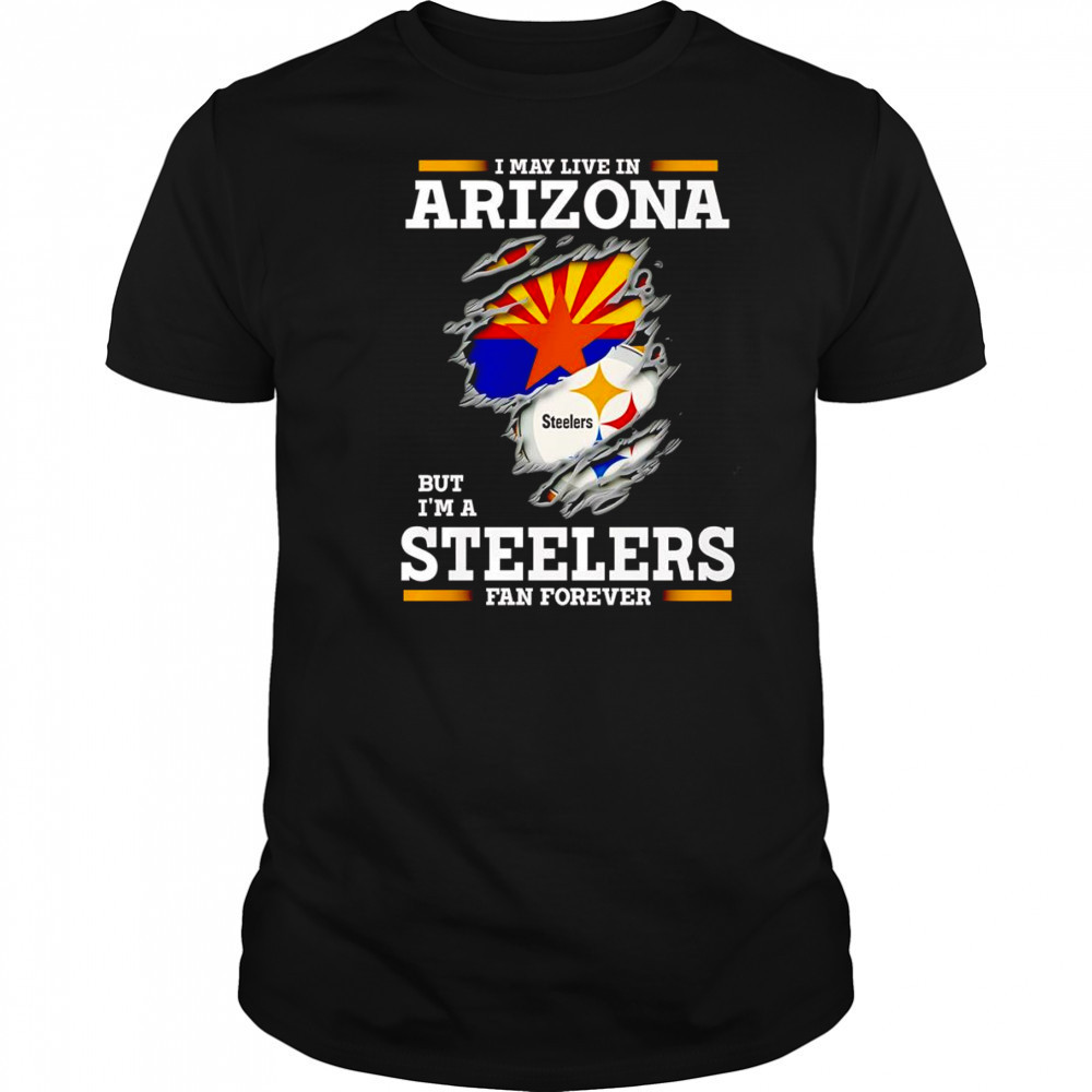 I may live in Arizona but I’m a Steelers fan forever shirt