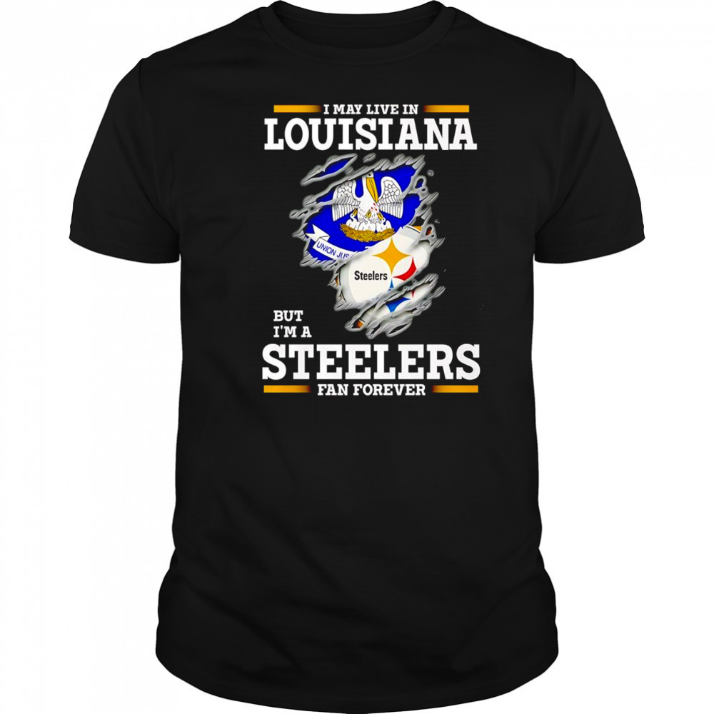 I may live in Louisiana but I’m a Steelers fan forever shirt