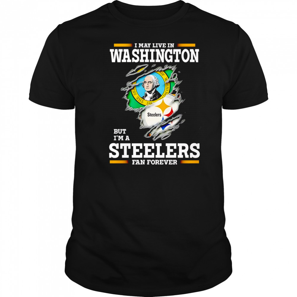 I may live in Washington but I’m a Steelers fan forever shirt