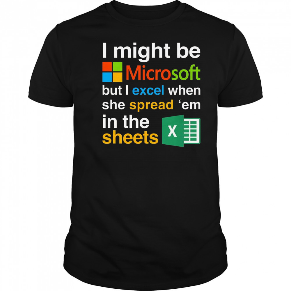 I Might Be Microsoft But I Excel When She Spread ‘Em In The Sheets Shirt