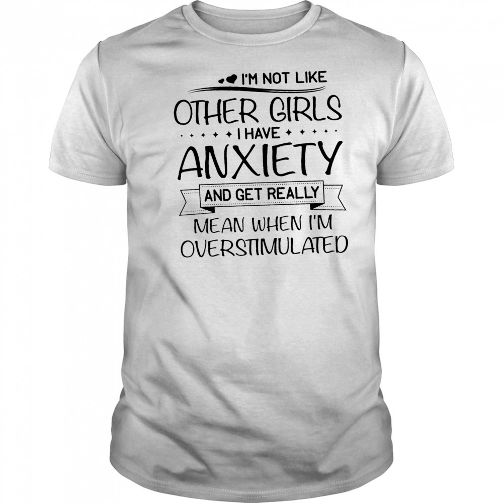 I’m not like other girls I have anxiety and get really mean when I’m overstimulated shirt