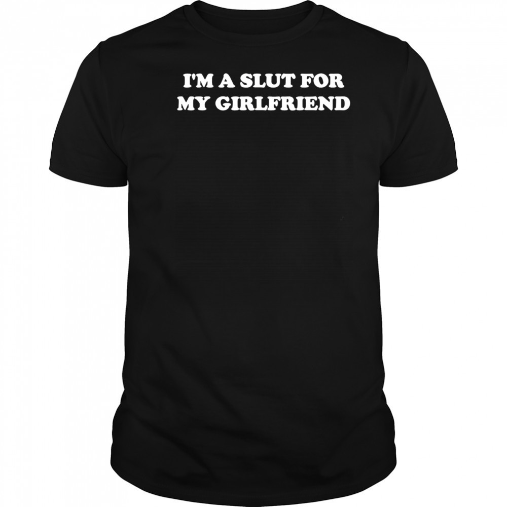 I’m Slut For A My Girlfriend shirt
