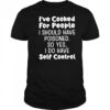 I’ve cooked for people I should have poisoned so yes I do have self control shirt