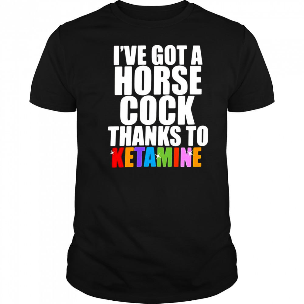 I’ve Got A Horse Cock Thanks To Ketamine shirt