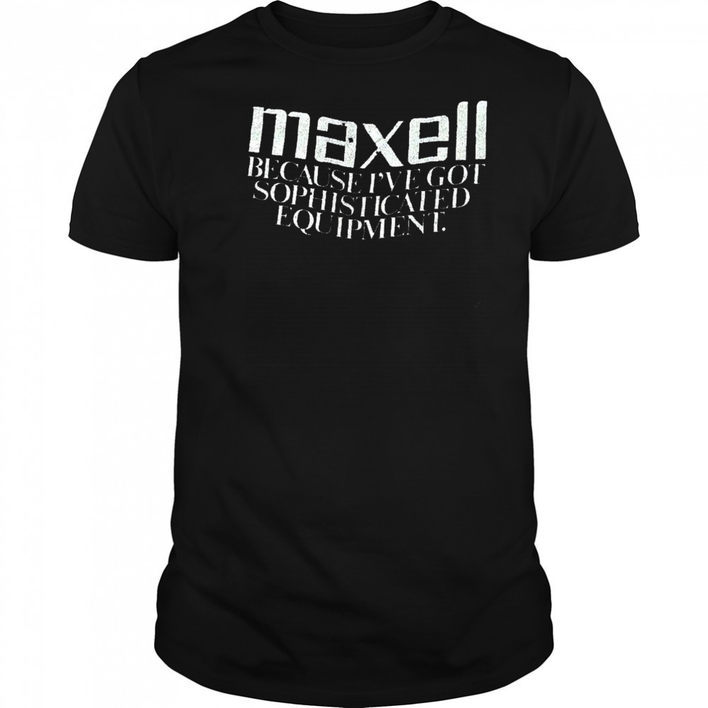 Maxell because I’ve got sophisticated equipment shirt