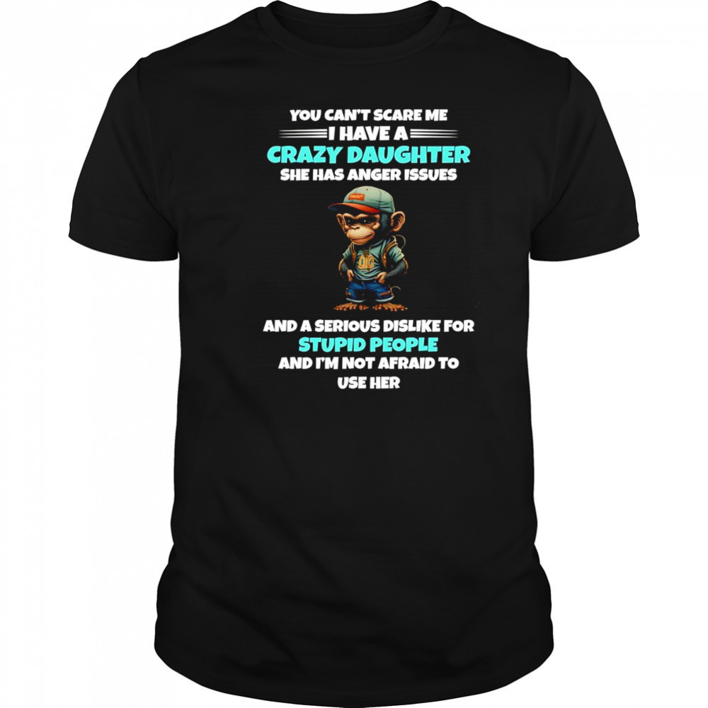 Monkey you can’t scare me I have a crazy daughter she has anger issues shirt