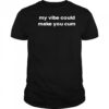 My Vibe Could Make You Cum T-Shirt
