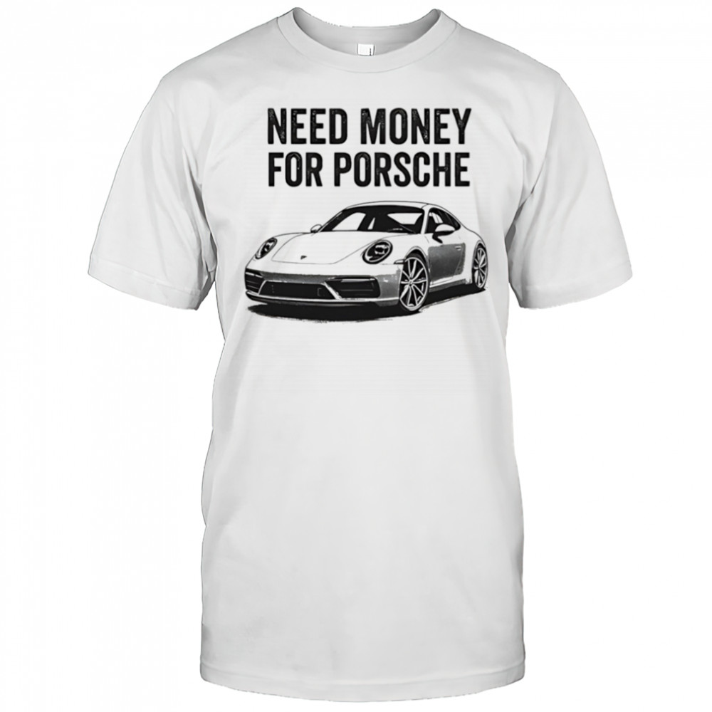 Need Money For Porsche car shirt