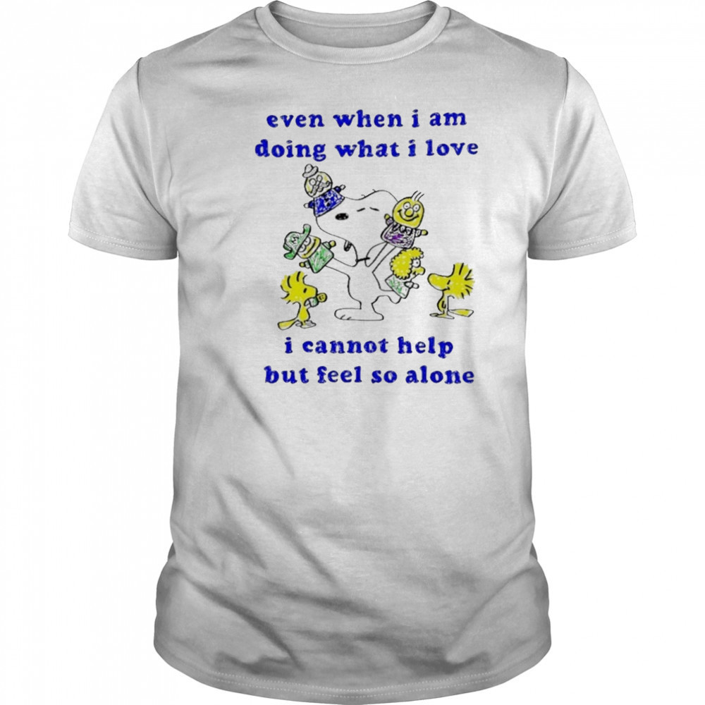 Snoopy and Woodstock even when I am doing what I love I cannot help but feel so alone shirt