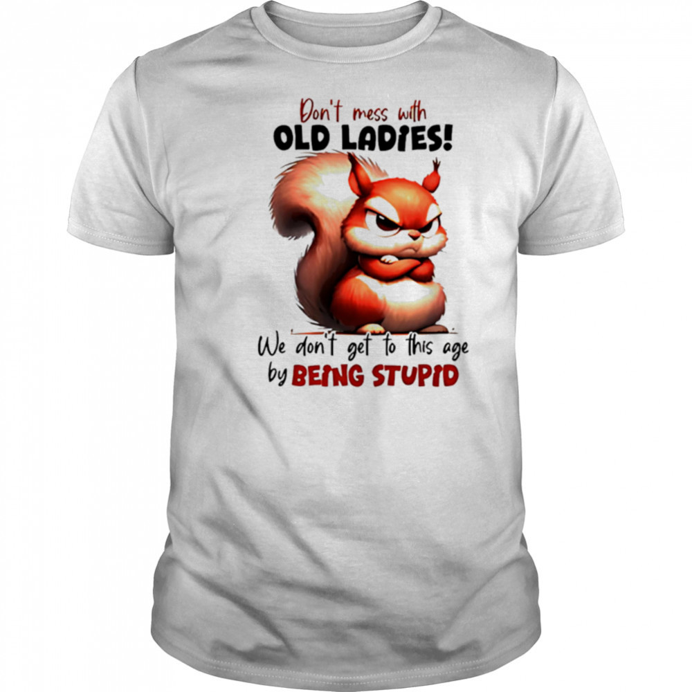 Squirrel don’t mess with old ladies we don’t get to this age by being stupid shirt