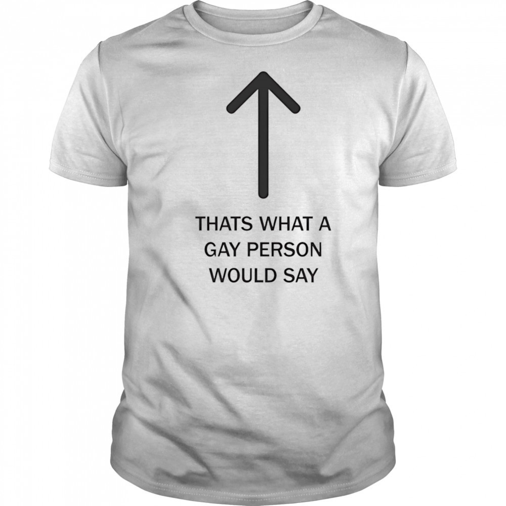 Thats what a gay person would say shirt