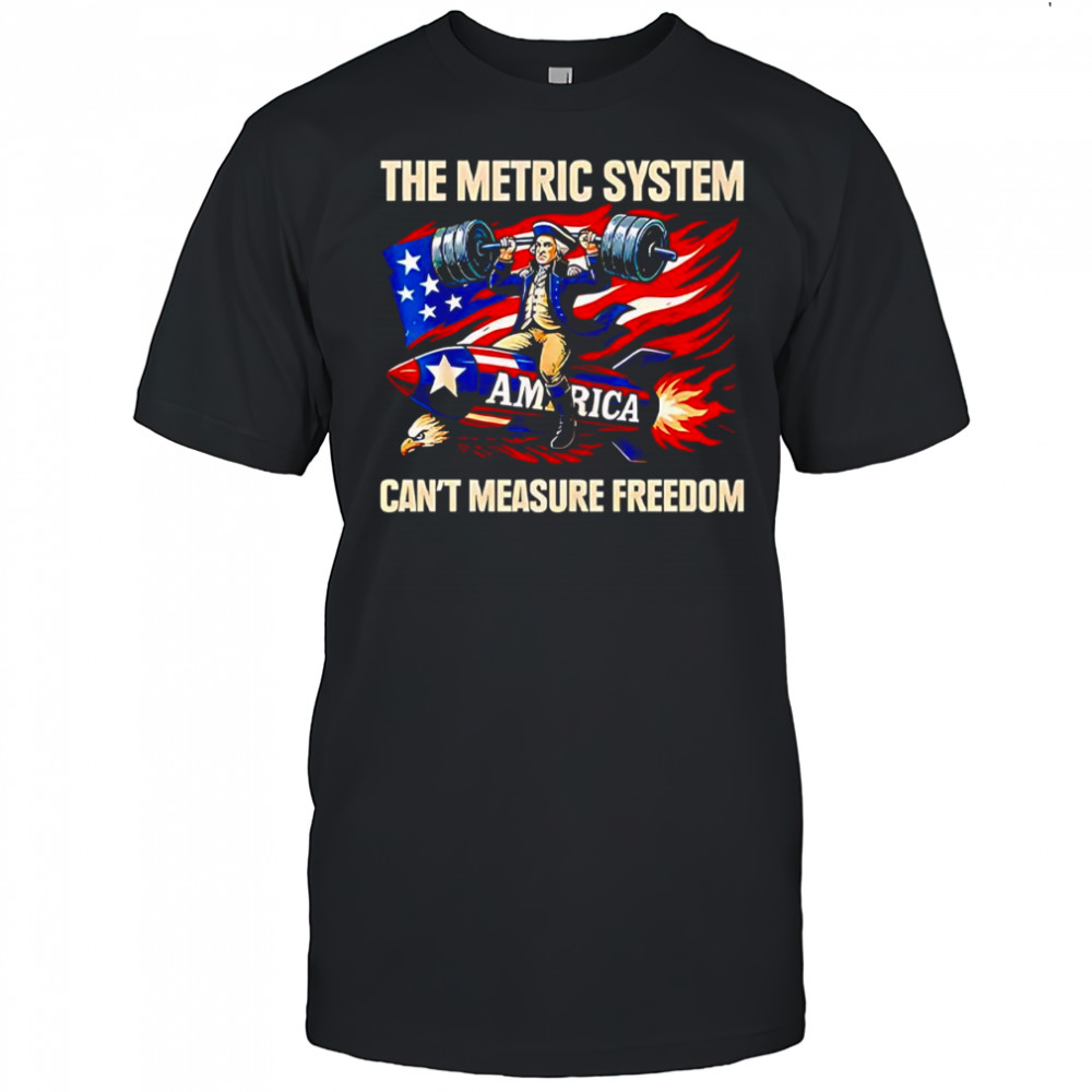The metric system can’t measure freedom shirt