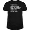 There are graveyards full of people shirt