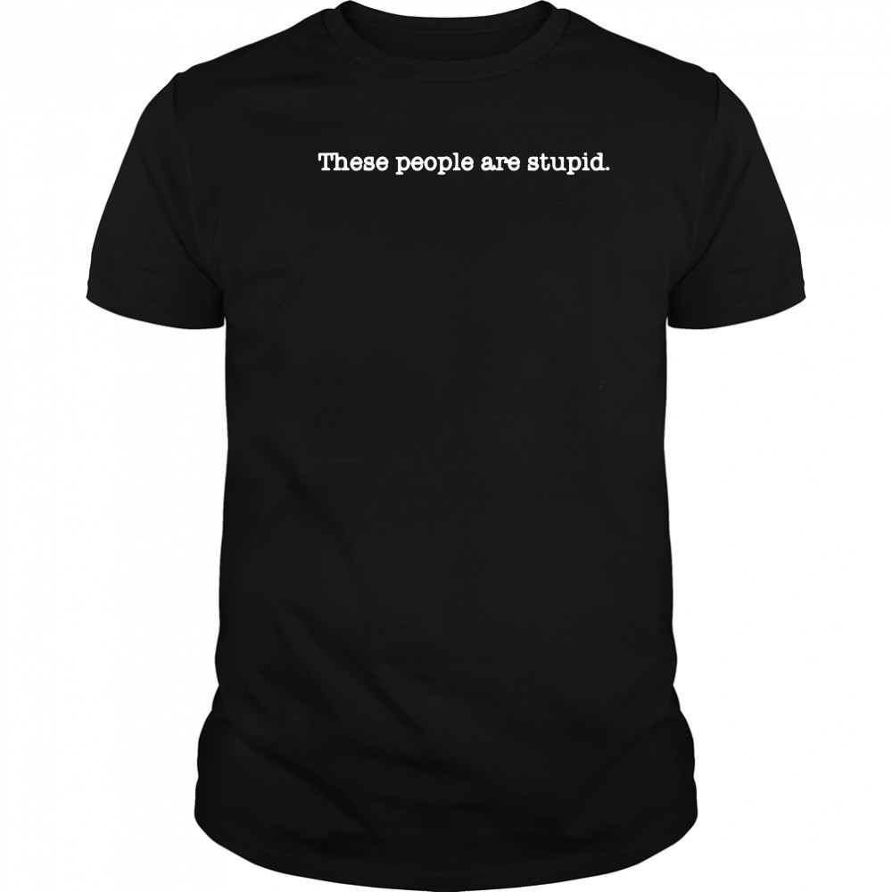 These people are stupid shirt