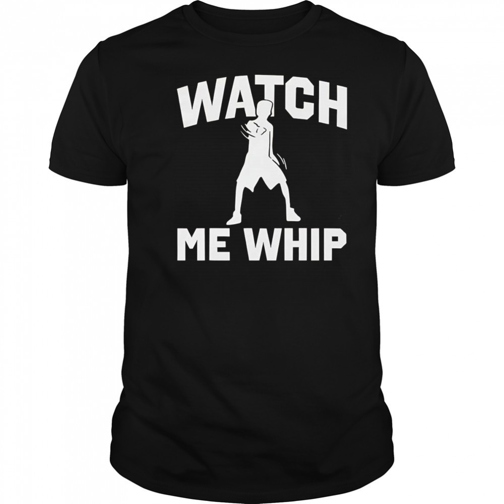 Watch me whip shirt
