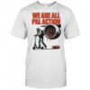 We are all pal action shirt