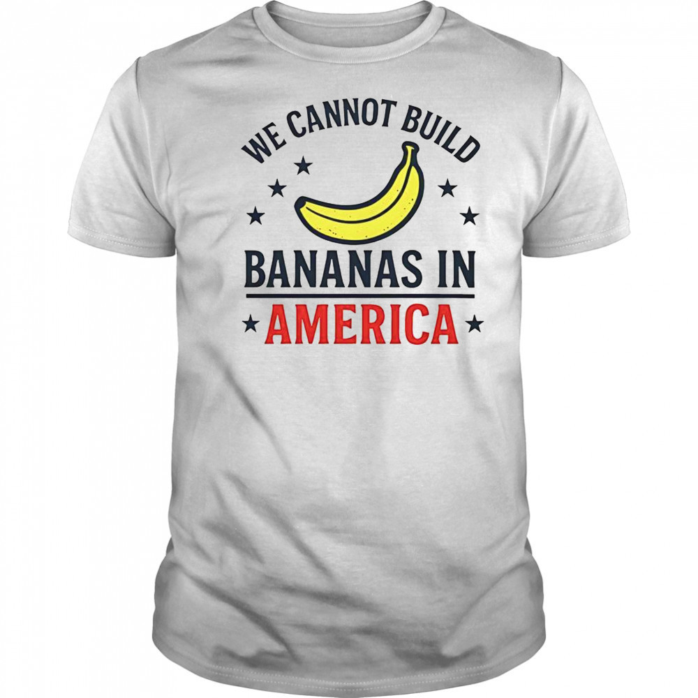 We Cannot Build Bananas In America T-Shirt