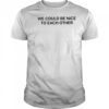 We could be nice to each other shirt