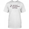 We will learn to love eachother eventually shirt