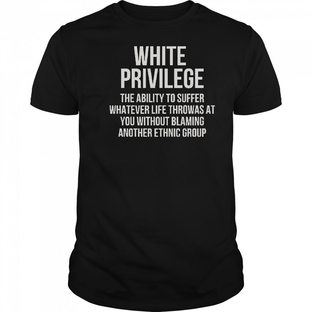 White Privilege The Ability To Suffer Whatever Life Throws At You T-Shirt