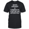 White straight and conservative how else can I offend you shirt