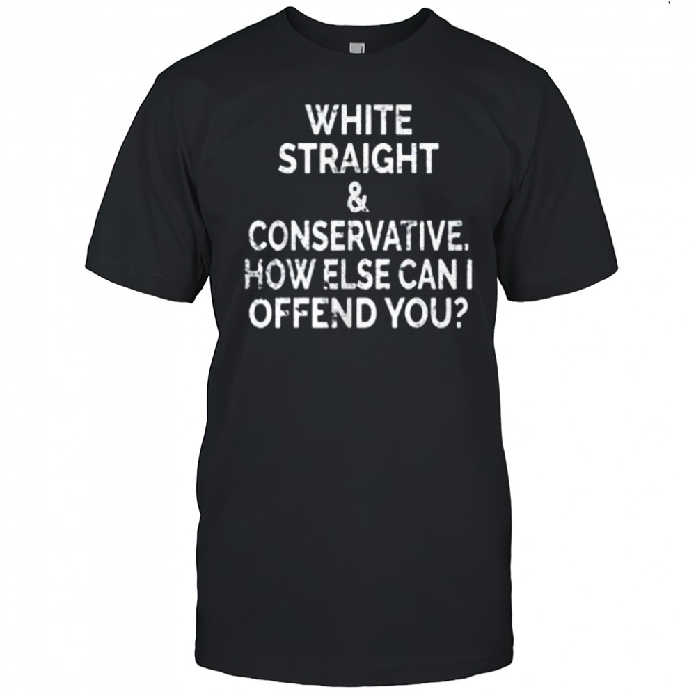 White straight and conservative how else can I offend you shirt