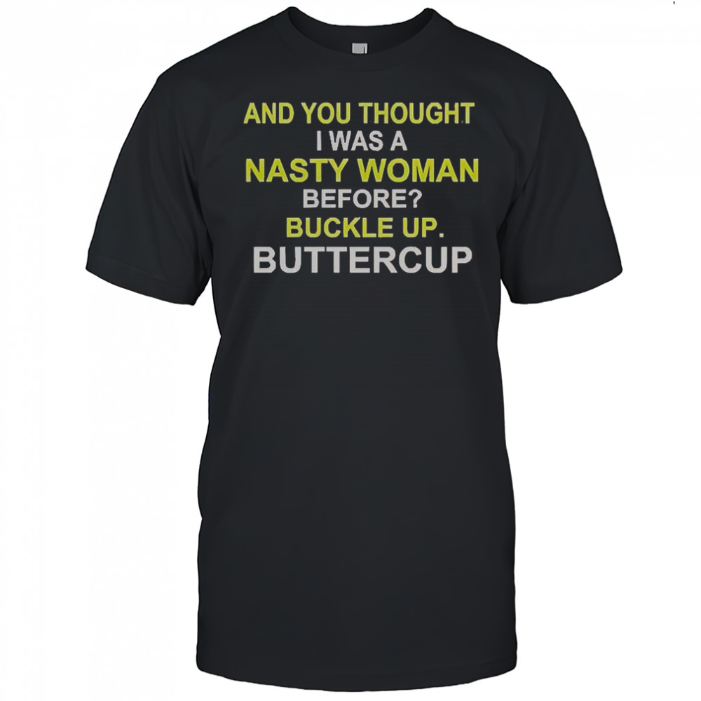 Whoopi Goldberg And You Thought I Was A Nasty Woman Before Buckle Up Buttercup T-Shirt