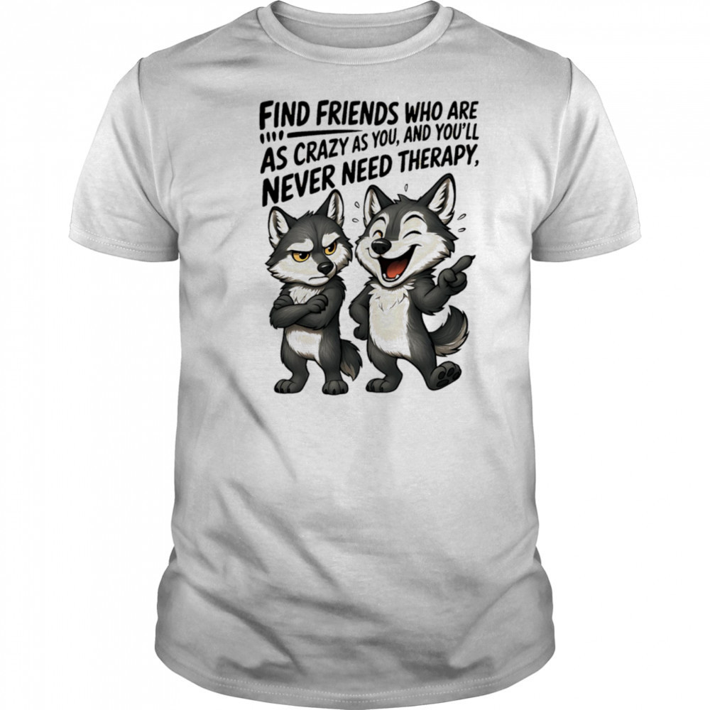 Wolf find friends who are as crazy as you and you’ll never need therapy shirt
