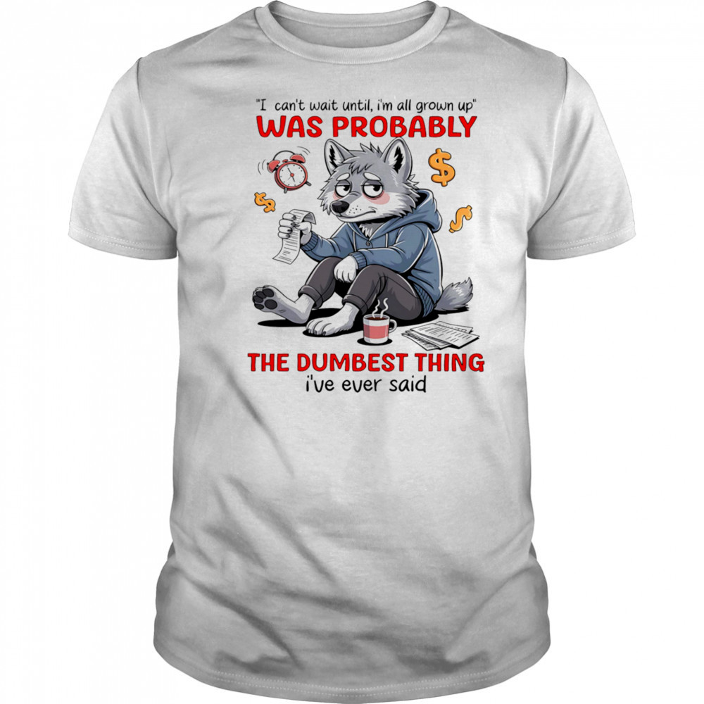 Wolf I can’t wait until I’m all grown up was probably the dumbest thing I’ve ever said shirt