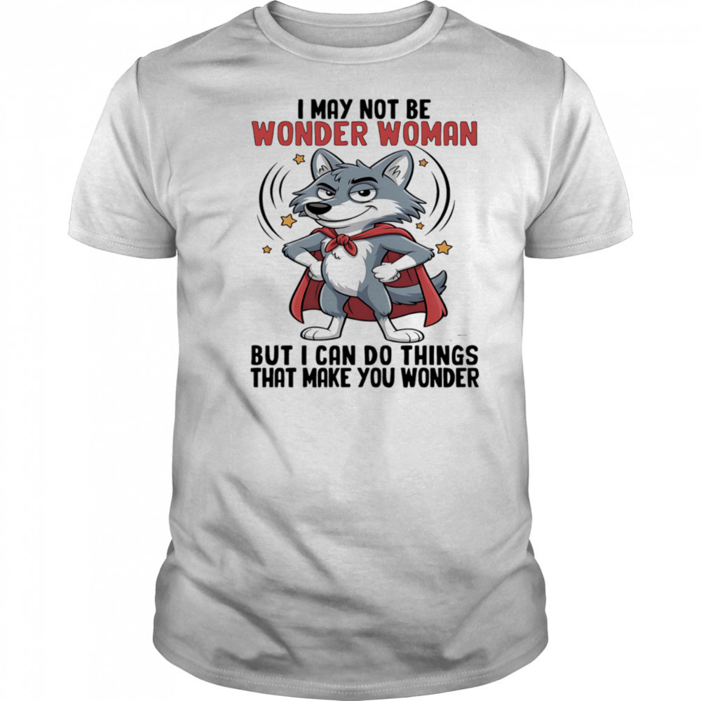 Wolf I may not be wonder woman but I can do things that make you wonder shirt