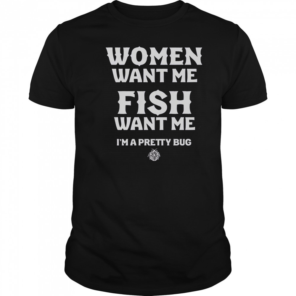 Women Want Me Fish Want Me I’m A Pretty Bug T-Shirt