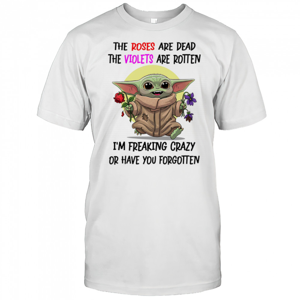 Yoda the roses are dead the violets are rotten I’m freaking crazy or have you forgotten shirt