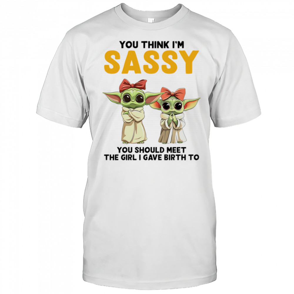 Yoda you think I’m sassy you should meet the girl I gave birth to shirt