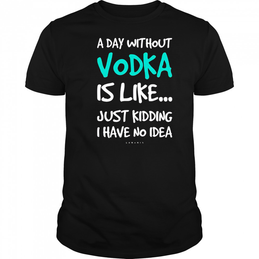 A Day Without Vodka Is Like Just Kidding I Have No Idea shirt