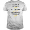 All of it at once yeah all the time uh huh or whenever you want yeah shirt