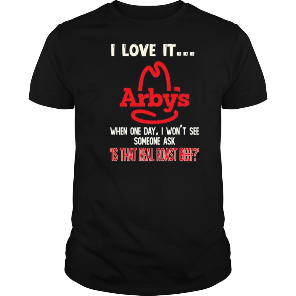 Arby’s I love it when one day I won’t see someone ask ‘is that real roast beef shirt