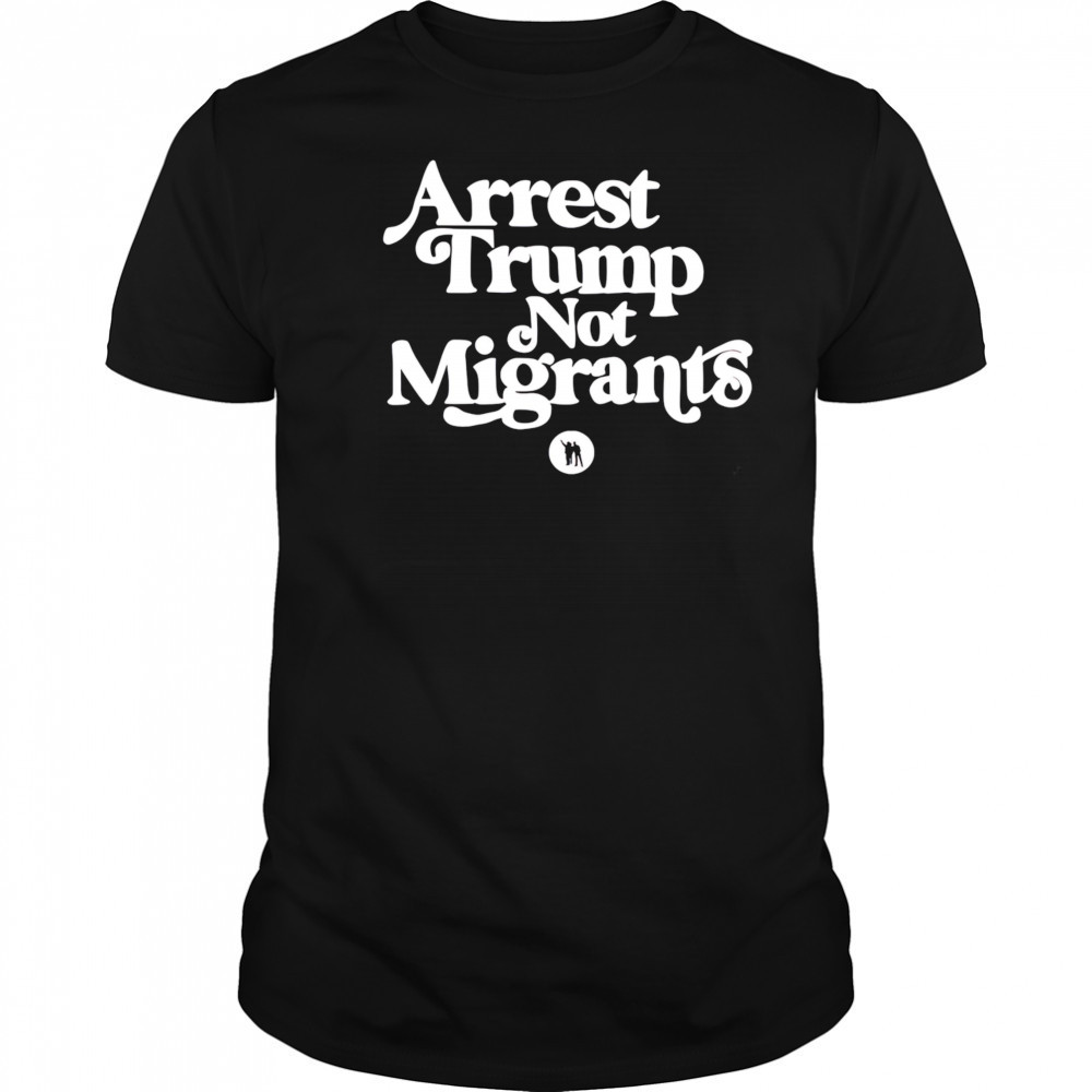 Arrest Trump Not Migrants shirt
