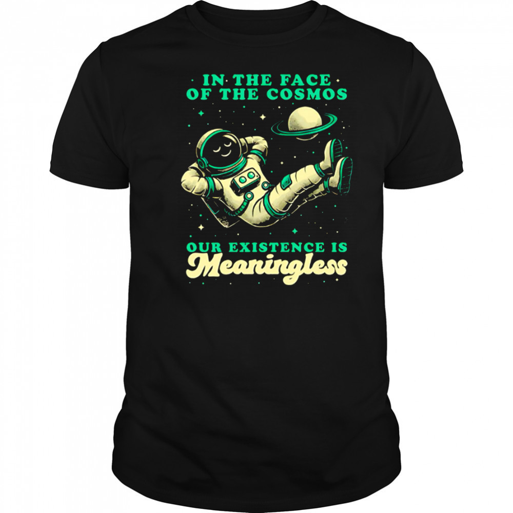 Astronaut In the face of the cosmos our existence is Meaningless shirt