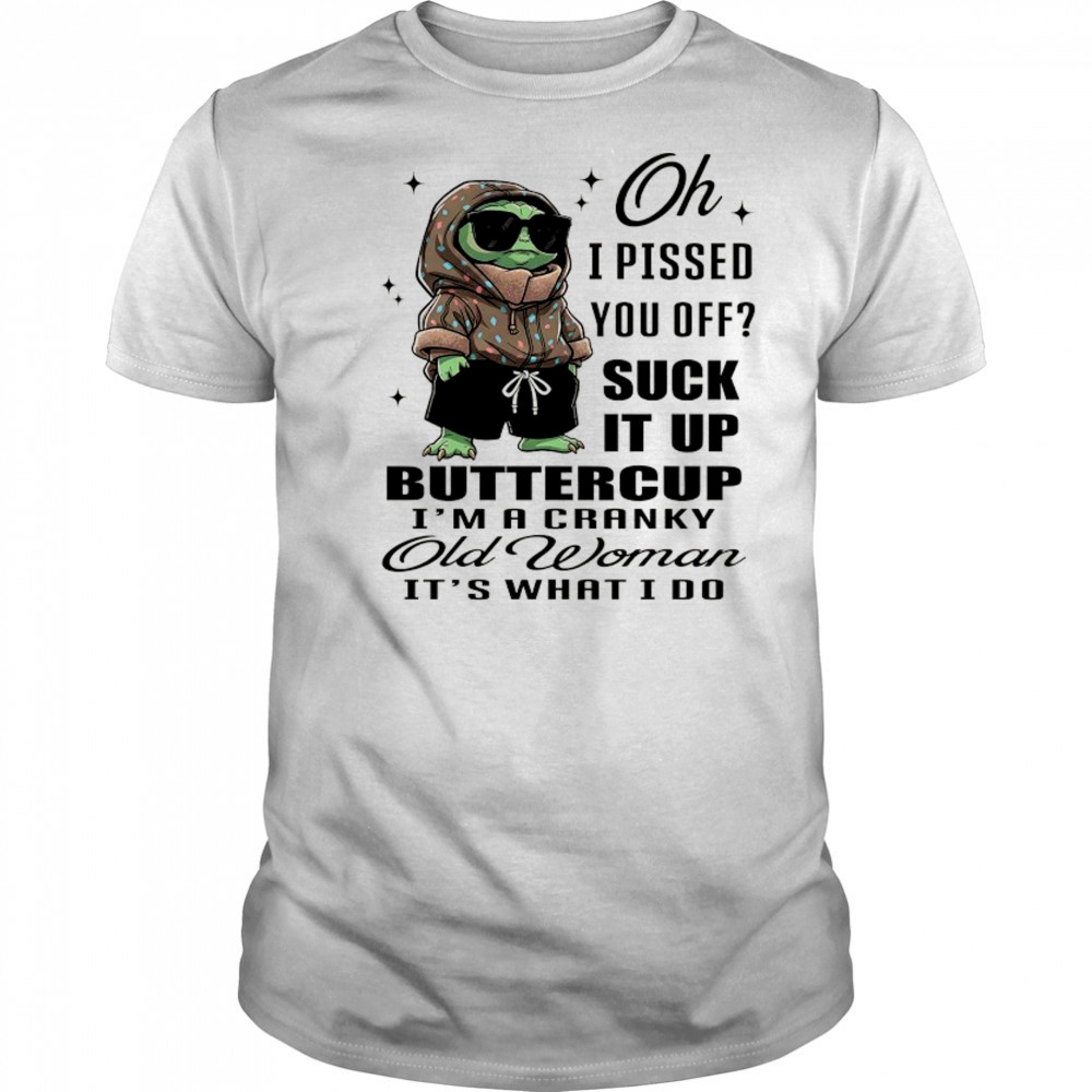 Baby Yoda oh I pissed you off suck it up buttercup I’m a cranky old woman it’s what I do shirt