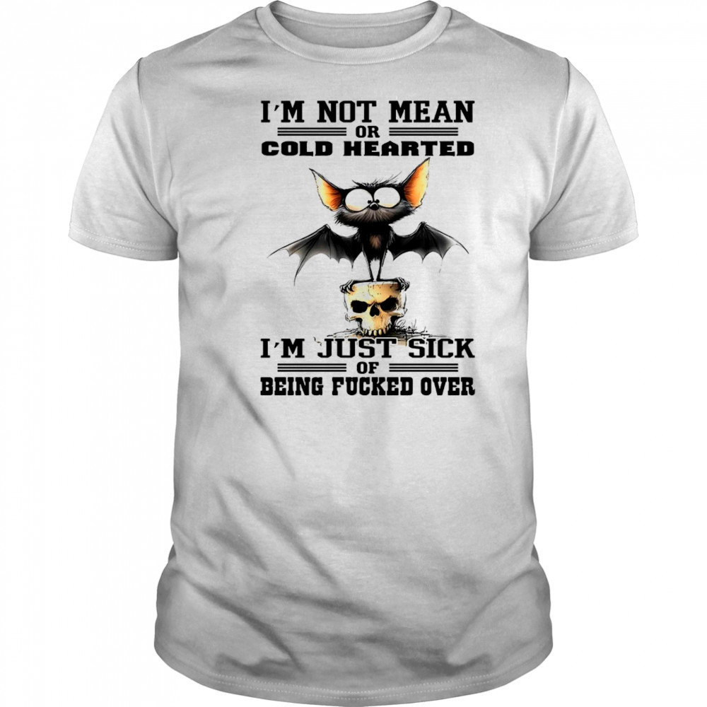 Bat I’m not mean or cold hearted I’m just sick of being fucker over shirt