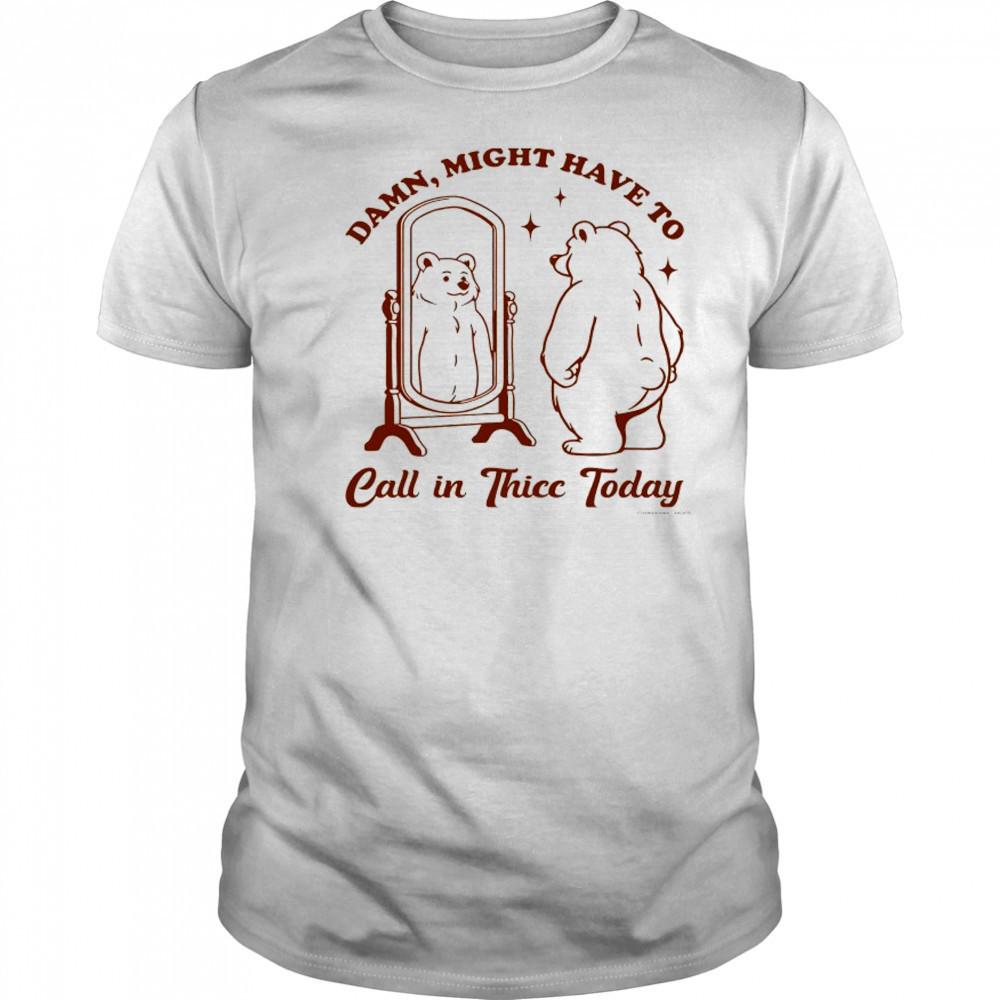 Bear Damn might have to call in Thicc today shirt