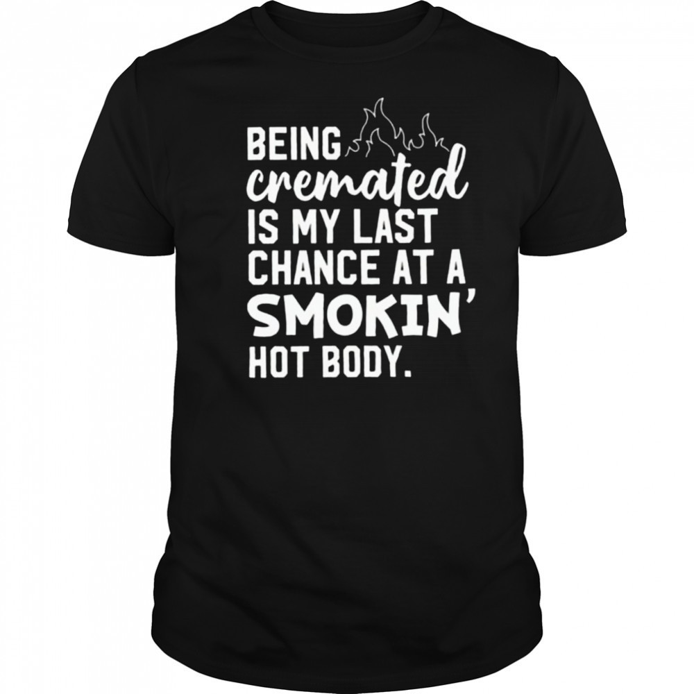Being cremated is my last chance at a smokin’ hot body shirt