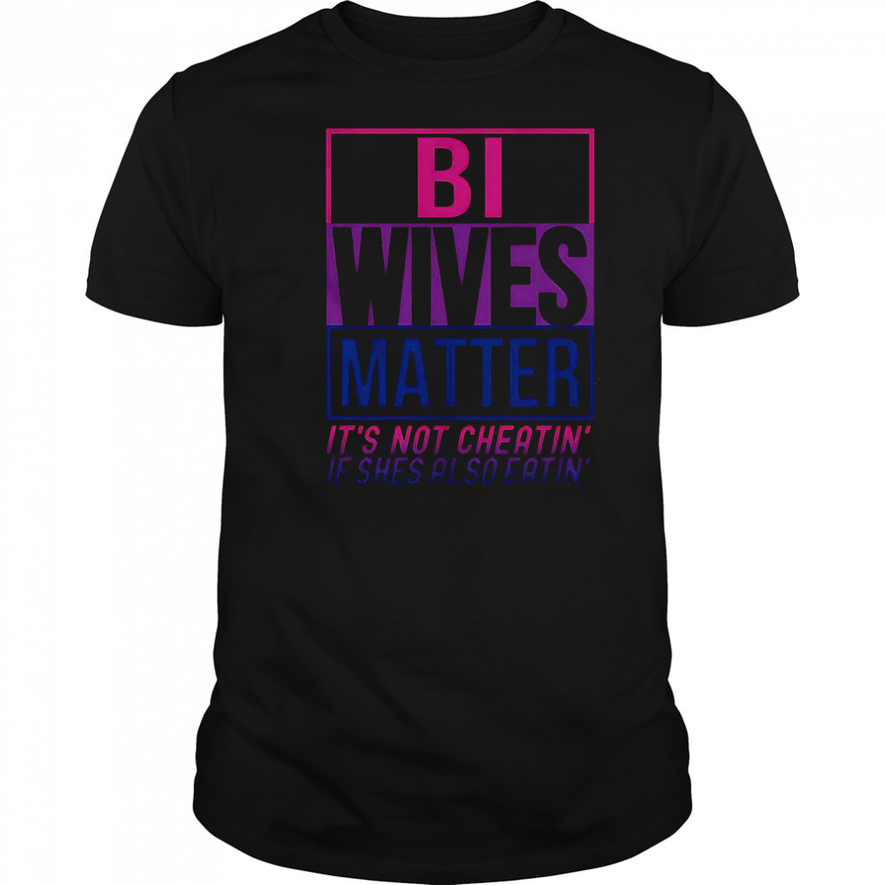 Bi Wives Matter It’s Not Cheating’ If She Is Also Eatin’ T-Shirt