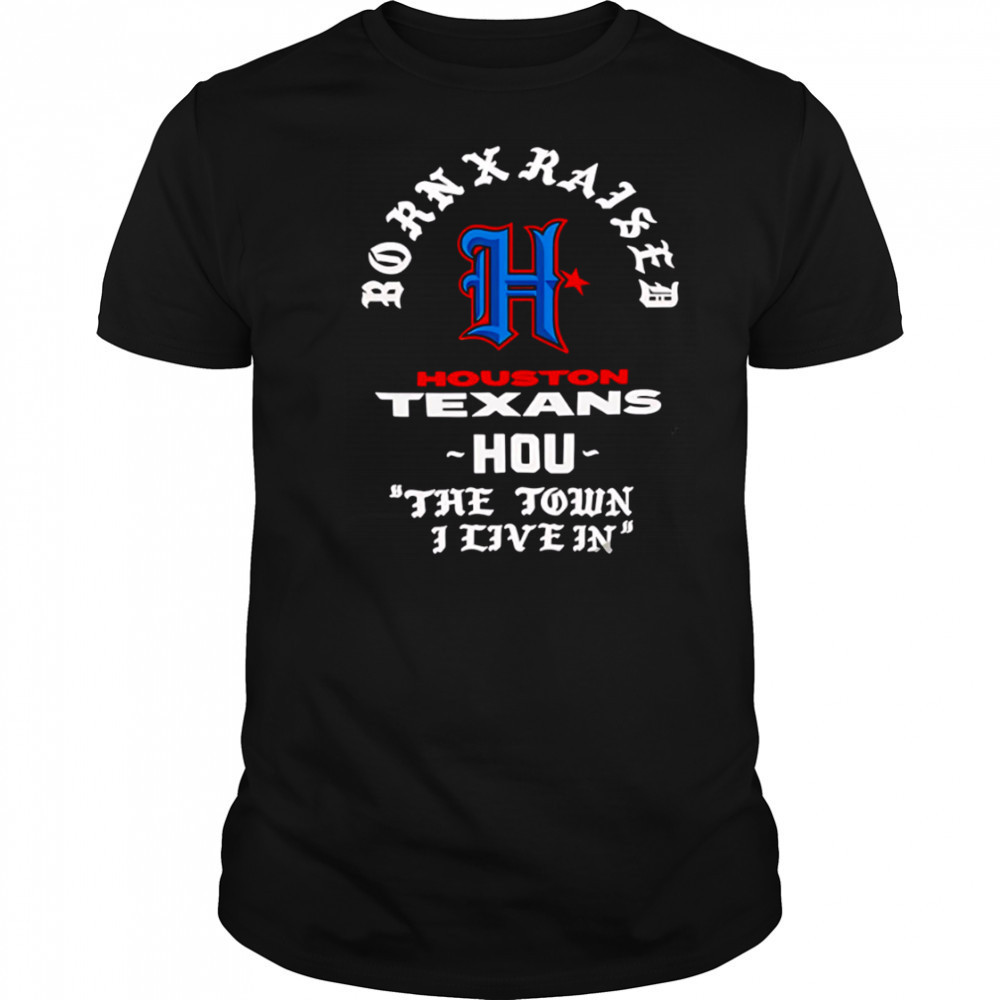 Born X Raised Houston Texans The Town I Live In Fan shirt
