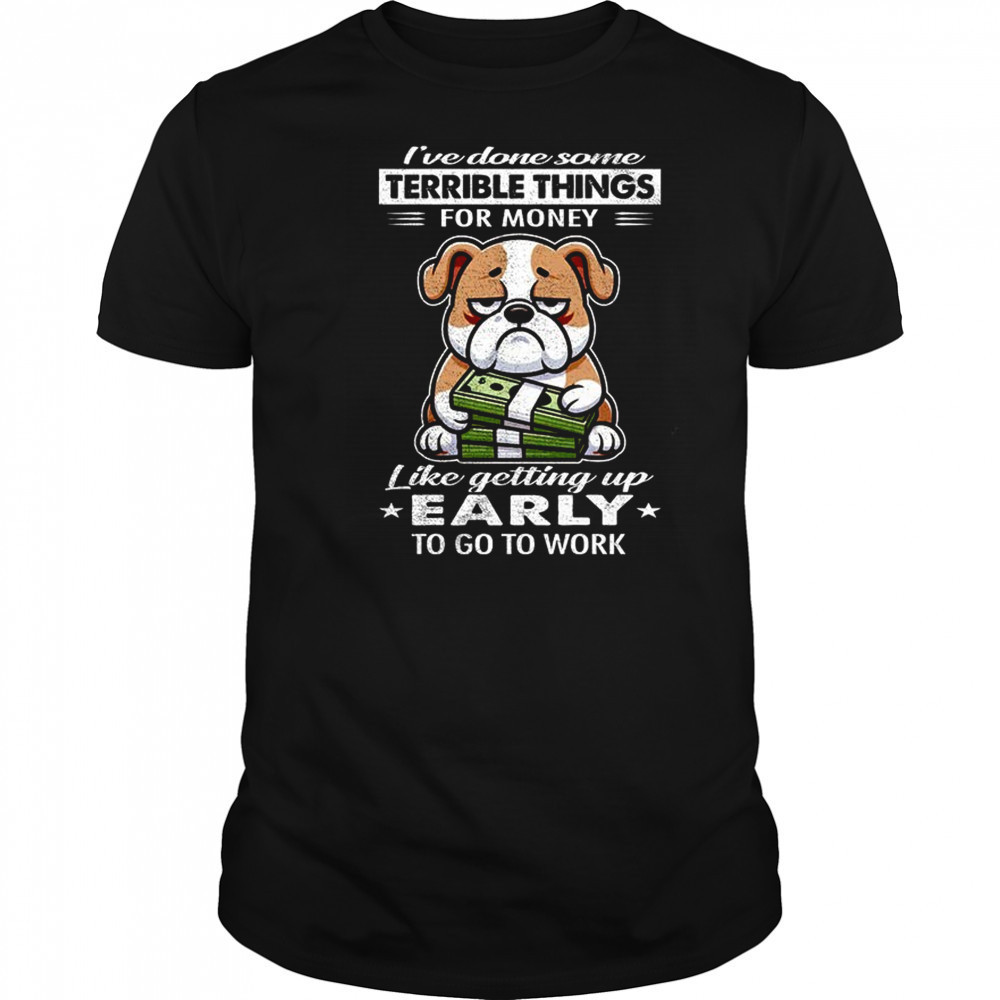 Bulldog I’ve done some terrible things for money like getting up early to go to work shirt