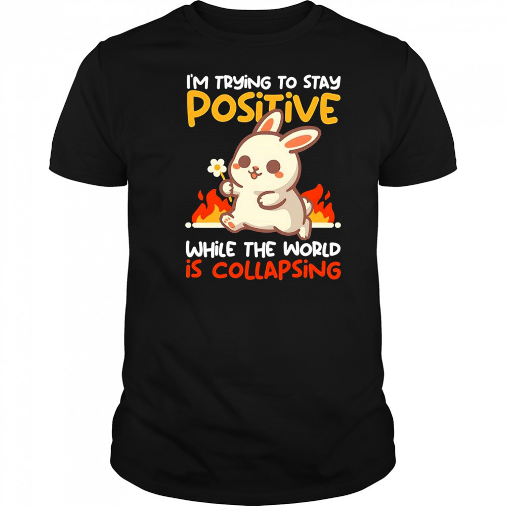 Bunny I’m trying to stay positive while the world is collapsing shirt