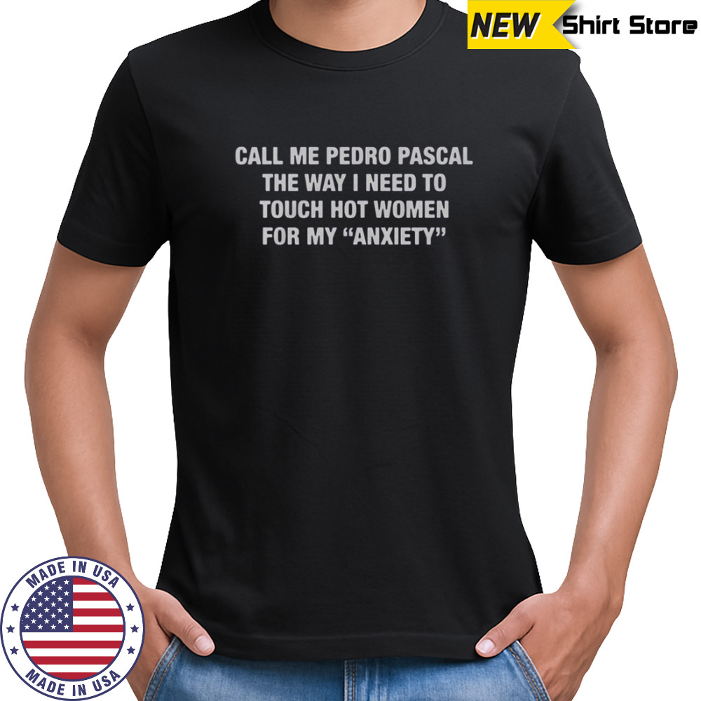 Call Me Pedro Pascal The Way I Need To Touch Hot Women For My Anxiety T-Shirt