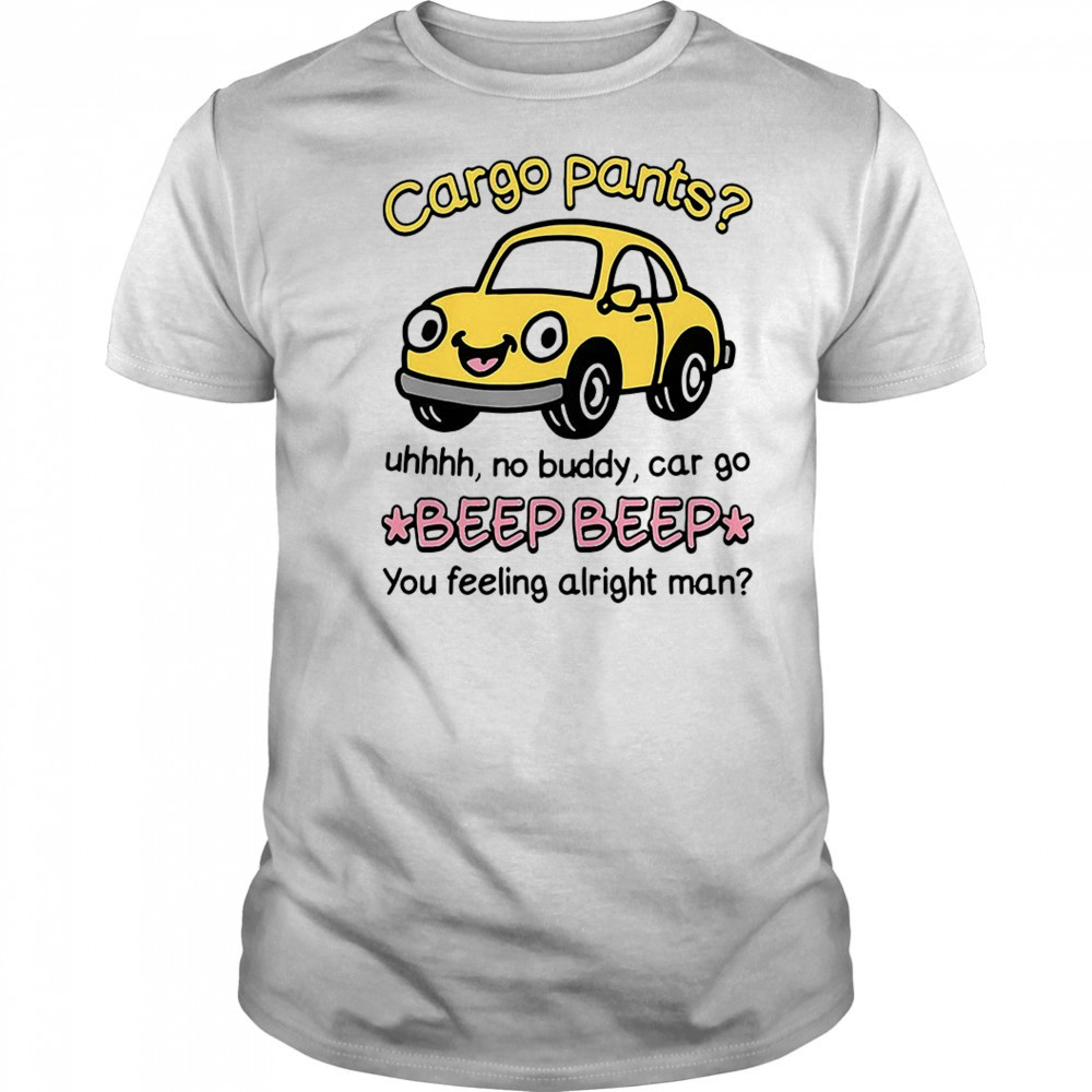 Cargo pants uhhh no buddy car go beep beep you feeling alright man shirt